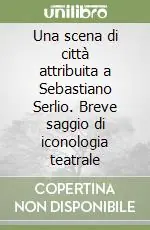 Una scena di città attribuita a Sebastiano Serlio. Breve saggio di iconologia teatrale Novità