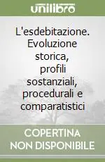 Subito Disponibile L‘esdebitazione. Evoluzione storica, profili sostanziali, procedurali e comparatistici
