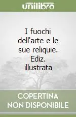 Acquista Ora I fuochi dell‘arte e le sue reliquie. Ediz. illustrata