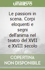 Super Prezzo Le passioni in scena. Corpi eloquenti e segni dell‘anima nel teatro del XVII e XVIII secolo