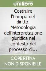 Costruire l‘Europa del diritto. Metodologia dell‘interpretazione giuridica nel contesto del processo di integrazione europea Vendita Finale