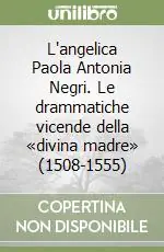 Acquista Ora L‘angelica Paola Antonia Negri. Le drammatiche vicende della «divina madre» (1508-1555)