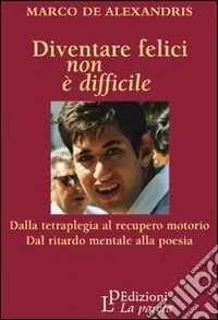 Super Prezzo Diventare felici non è difficile. Dalla tetraplegia al recupero motorio dal ritardo mentale alla poesia