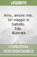 Solo Oggi Arno, amore mio. Un viaggio in battello. Ediz. illustrata
