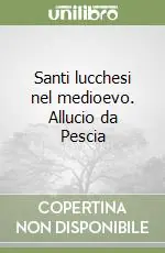 Santi lucchesi nel medioevo. Allucio da Pescia Subito Disponibile