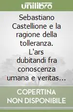 Acquista Ora Sebastiano Castellione e la ragione della tolleranza. L‘ars dubitandi fra conoscenza umana e veritas divina