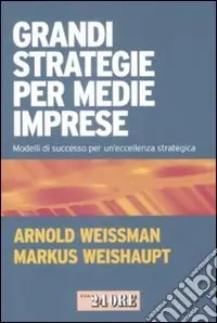 Grandi strategie per medie imprese. Modelli di successo per un‘eccellenza strategica Novità