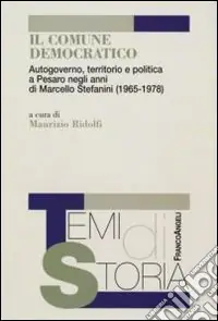 Il Comune democratico. Autogoverno, territorio e politica a Pesaro negli anni di Marcello Stefanini (1965-1978) Quantità Limitata