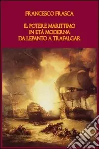 Il potere marittimo in età moderna. Da Lepanto a Trafalgar Nuovo Arrivo