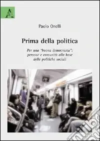 Prima della politica. Per una buona democrazia. Persone e comunità alla base delle politiche sociali Novità