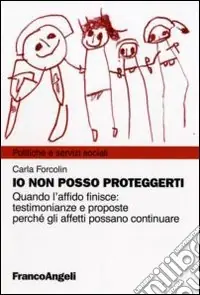 Esclusivo Io non posso proteggerti. Quando l‘affido finisce testimonianze e proposte perché gli affetti possano continuare