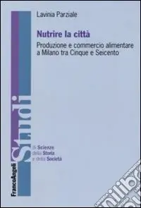 Nutrire la città. Produzione e commercio alimentare a Milano tra Cinque e Seicento Compra Oggi Stesso