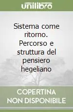 Sistema come ritorno. Percorso e struttura del pensiero hegeliano Acquista Ora