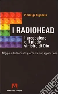 I Radiohead, l‘arcobaleno e il piede sinistro di Dio. Saggio sulla teoria dei giochi e le sue applicazioni Economico