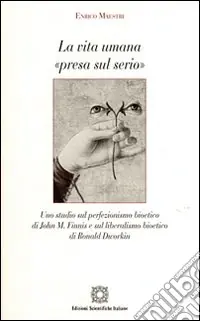 La vita umana «presa sul serio». Uno studio sul perfezionismo bioetico di John M. Finnis e sul liberalismo bioetico di Ronald Dworkin Solo Oggi