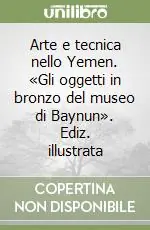 Arte e tecnica nello Yemen. «Gli oggetti in bronzo del museo di Baynun». Ediz. illustrata Prezzo Ridotto