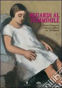 Vendita Finale Sguardi al femminile. Visioni d‘innocenza e seduzione nell‘arte del ‘900 italiano. Catalogo della mostra (Innsbruck, 27 maggio-28 giugno 2009). Ediz. illustrata