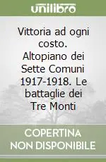 Vittoria ad ogni costo. Altopiano dei Sette Comuni 1917-1918. Le battaglie dei Tre Monti Acquista Ora