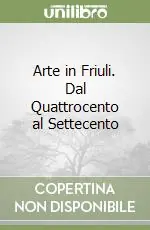Arte in Friuli. Dal Quattrocento al Settecento Solo Oggi