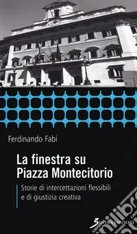 La finestra su Piazza Montecitorio. Storie di intercettazioni flessibili e di giustizia creativa Offerta Limitata
