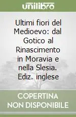 Ultimi fiori del Medioevo dal Gotico al Rinascimento in Moravia e nella Slesia. Ediz. inglese Esclusivo