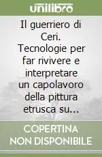 Il guerriero di Ceri. Tecnologie per far rivivere e interpretare un capolavoro della pittura etrusca su terracotta Prezzo Basso