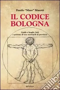 Sconto Il codice Bologna. Guida ai luoghi, fatti e persone di una metropoli di provincia