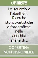 Ultima Occasione Lo sguardo e l‘obiettivo. Ricerche storico-artistiche e fotografiche nelle antichità lariane di Ignazio Vigoni. Ediz. illustrata