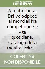 Compra Adesso A ruota libera. Dal velocipede ai mondiali fra competizione e vita quotidiana. Catalogo della mostra. Ediz. illustrata
