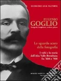 Must-Have Eugenio Goglio. Fotografo, intagliatore, scultore, pittore. Lo sguardo acuto della fotografia. I volti e la stroia dell‘Alta Valle Brembana fra ‘800 e ‘900. Ediz. illustrata