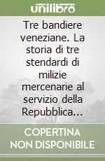 Tre bandiere veneziane. La storia di tre stendardi di milizie mercenarie al servizio della Repubblica Serenissima finite in Svizzera... Miglior Prezzo