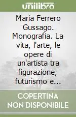 Maria Ferrero Gussago. Monografia. La vita, l‘arte, le opere di un‘artista tra figurazione, futurismo e sperimentazione. Ediz. illustrata Prezzo Basso