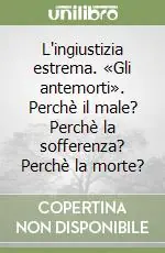 Consegna Rapida L‘ingiustizia estrema. «Gli antemorti». Perchè il male? Perchè la sofferenza? Perchè la morte?