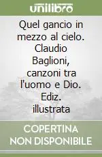 Quel gancio in mezzo al cielo. Claudio Baglioni, canzoni tra l‘uomo e Dio. Ediz. illustrata Offerta Lampo