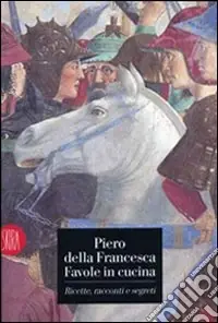 Piero della Francesca. Favole in cucina. Ricette, racconti, segreti. Ediz. illustrata Professionale