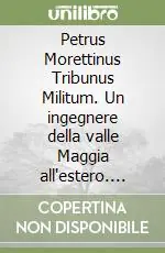 Ultime Pezzi Petrus Morettinus Tribunus Militum. Un ingegnere della valle Maggia all‘estero. Pietro Morettini (1660-1737)