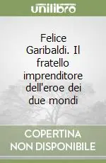 Felice Garibaldi. Il fratello imprenditore dell‘eroe dei due mondi Solo Oggi