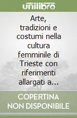 Arte, tradizioni e costumi nella cultura femminile di Trieste con riferimenti allargati a quelle europee ed extraeuropee. Atti del Convegno di studi (9 novembre 2006 Spedito Oggi