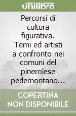 Percorsi di cultura figurativa. Temi ed artisti a confronto nei comuni del pinerolese pedemontano dal XV al XVIII secolo Compra Online