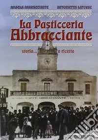 Esclusivo La pasticceria Abbracciante. Storia... e ricette