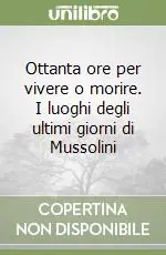 Ottanta ore per vivere o morire. I luoghi degli ultimi giorni di Mussolini Acquista Ora