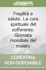 Fragilità e salute. La cura spirituale del sofferente. Giornata mondiale del malato Vendita Finale