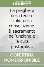 Quantità Limitata La preghiera della fede e l‘olio della consolazione. Il sacramento dell‘unzione e la cura pastorale degli infermi