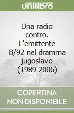 Una radio contro. L‘emittente B/92 nel dramma jugoslavo (1989-2006) Reso Gratuito