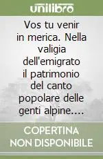 Popolare Vos tu venir in merica. Nella valigia dell‘emigrato il patrimonio del canto popolare delle genti alpine. Ediz. illustrata