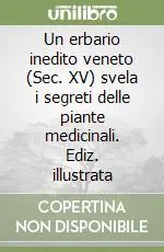 Un erbario inedito veneto (Sec. XV) svela i segreti delle piante medicinali. Ediz. illustrata Non Perdere
