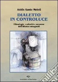 Dialetto in controluce. Etimologie, curiosità e sorprese dell‘idioma romagnolo Soddisfatti O Rimborsati