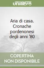 Offerta Aria di casa. Cronache pordenonesi degli anni ‘80