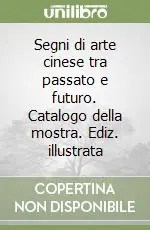Segni di arte cinese tra passato e futuro. Catalogo della mostra. Ediz. illustrata Soddisfatti O Rimborsati