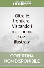 Oltre le frontiere. Visitando i missionari. Ediz. illustrata Solo Oggi
